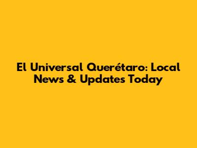 El Universal Querétaro: Local News & Updates Today
