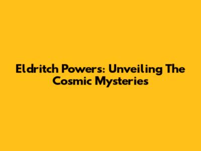 Eldritch Powers: Unveiling The Cosmic Mysteries