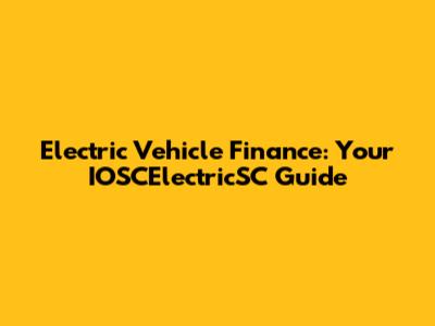 Electric Vehicle Finance: Your IOSCElectricSC Guide