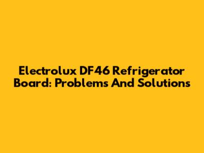 Electrolux DF46 Refrigerator Board: Problems And Solutions