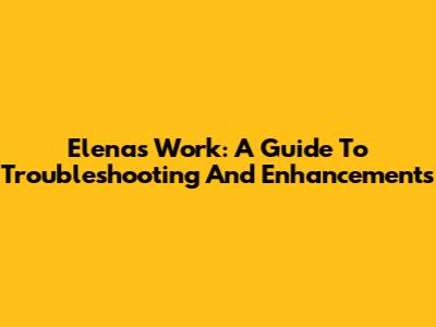 Elena's Work: A Guide To Troubleshooting And Enhancements