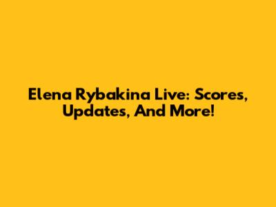 Elena Rybakina Live: Scores, Updates, And More!