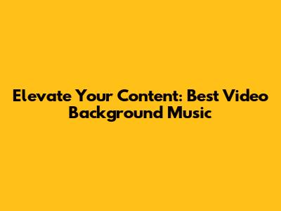 Elevate Your Content: Best Video Background Music