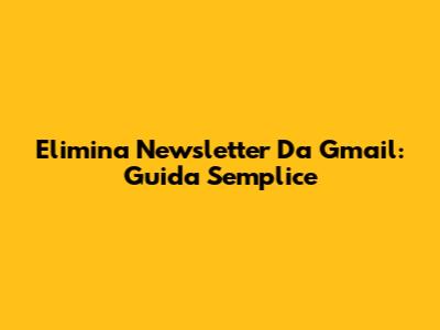 Elimina Newsletter Da Gmail: Guida Semplice