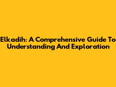 Elkadih: A Comprehensive Guide To Understanding And Exploration