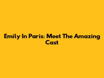 Emily In Paris: Meet The Amazing Cast