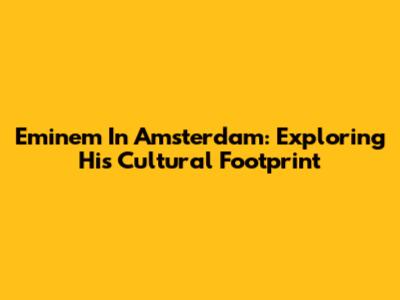 Eminem In Amsterdam: Exploring His Cultural Footprint