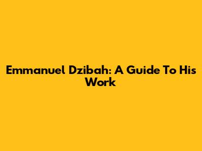 Emmanuel Dzibah: A Guide To His Work