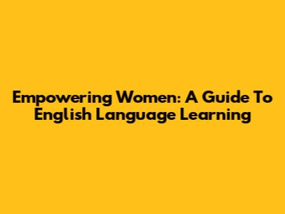 Empowering Women: A Guide To English Language Learning