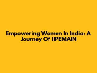 Empowering Women In India: A Journey Of IIPEMAIN