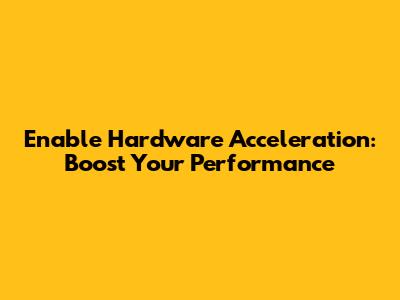 Enable Hardware Acceleration: Boost Your Performance