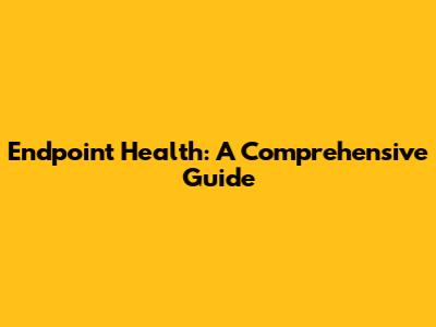 Endpoint Health: A Comprehensive Guide