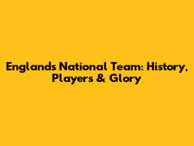 England's National Team: History, Players & Glory