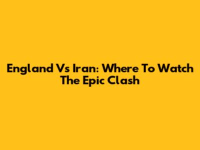 England Vs Iran: Where To Watch The Epic Clash