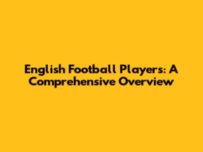 English Football Players: A Comprehensive Overview