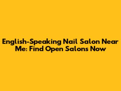 English-Speaking Nail Salon Near Me: Find Open Salons Now