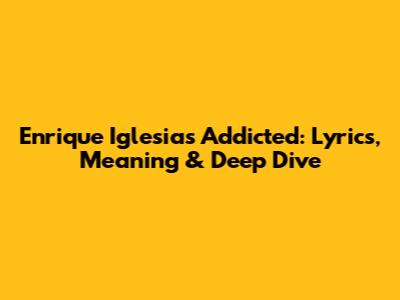 Enrique Iglesias' Addicted: Lyrics, Meaning & Deep Dive