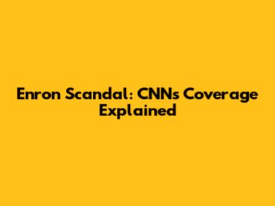 Enron Scandal: CNN's Coverage Explained