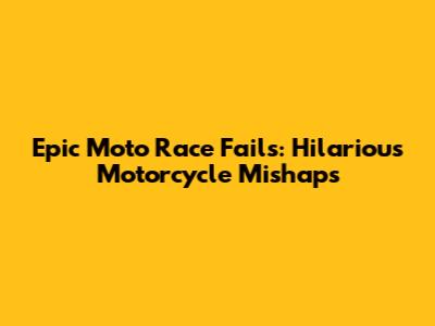 Epic Moto Race Fails: Hilarious Motorcycle Mishaps