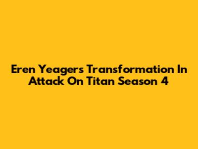 Eren Yeager's Transformation In Attack On Titan Season 4