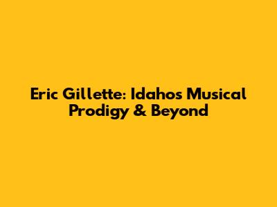 Eric Gillette: Idaho's Musical Prodigy & Beyond