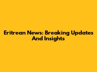 Eritrean News: Breaking Updates And Insights