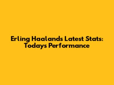Erling Haaland's Latest Stats: Today's Performance