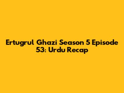 Ertugrul Ghazi Season 5 Episode 53: Urdu Recap