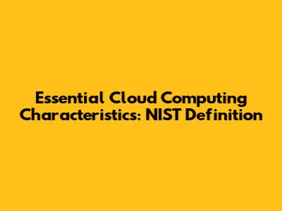 Essential Cloud Computing Characteristics: NIST Definition