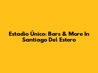 Estadio Único: Bars & More In Santiago Del Estero