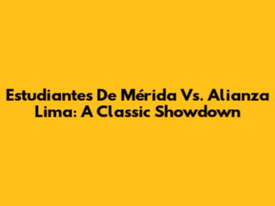 Estudiantes De Mérida Vs. Alianza Lima: A Classic Showdown