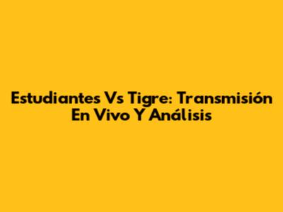 Estudiantes Vs Tigre: Transmisión En Vivo Y Análisis