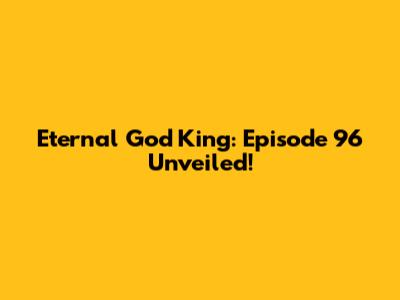 Eternal God King: Episode 96 Unveiled!