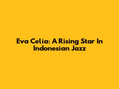 Eva Celia: A Rising Star In Indonesian Jazz