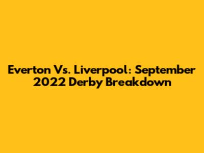 Everton Vs. Liverpool: September 2022 Derby Breakdown