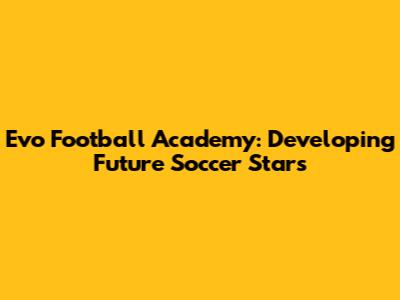 Evo Football Academy: Developing Future Soccer Stars