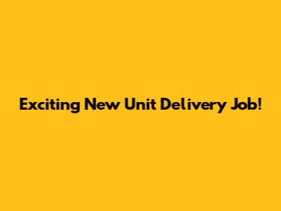 Exciting New Unit Delivery Job!