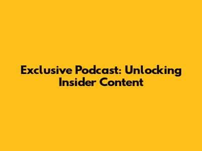 Exclusive Podcast: Unlocking Insider Content