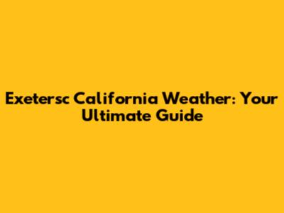 Exetersc California Weather: Your Ultimate Guide