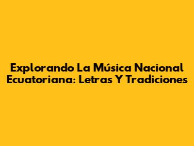 Explorando La Música Nacional Ecuatoriana: Letras Y Tradiciones