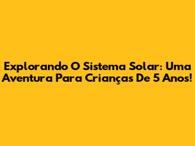 Explorando O Sistema Solar: Uma Aventura Para Crianças De 5 Anos!