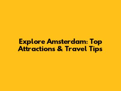 Explore Amsterdam: Top Attractions & Travel Tips