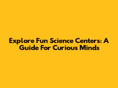 Explore Fun Science Centers: A Guide For Curious Minds