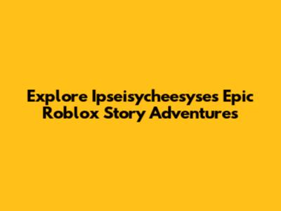 Explore Ipseisycheesyse's Epic Roblox Story Adventures