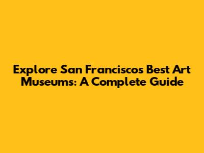 Explore San Francisco's Best Art Museums: A Complete Guide