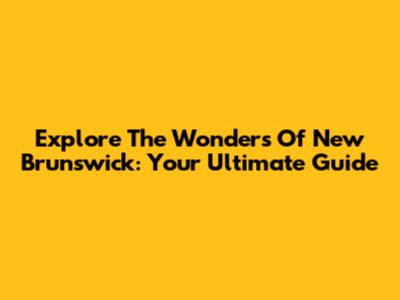 Explore The Wonders Of New Brunswick: Your Ultimate Guide