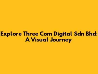 Explore Three Com Digital Sdn Bhd: A Visual Journey