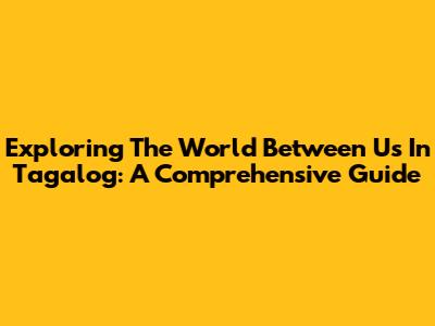 Exploring 'The World Between Us' In Tagalog: A Comprehensive Guide