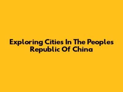 Exploring Cities In The People's Republic Of China