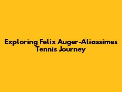 Exploring Felix Auger-Aliassime's Tennis Journey